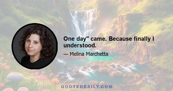 One day came. Because finally I understood.