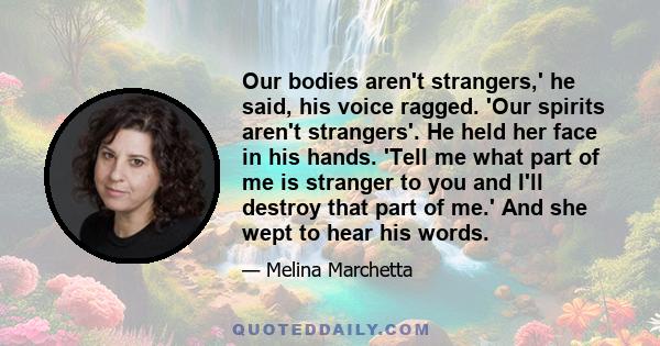 Our bodies aren't strangers,' he said, his voice ragged. 'Our spirits aren't strangers'. He held her face in his hands. 'Tell me what part of me is stranger to you and I'll destroy that part of me.' And she wept to hear 