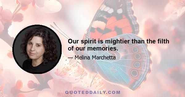 Our spirit is mightier than the filth of our memories.