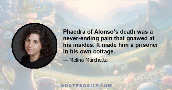 Phaedra of Alonso’s death was a never-ending pain that gnawed at his insides. It made him a prisoner in his own cottage.