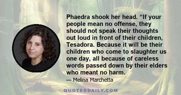 Phaedra shook her head. “If your people mean no offense, they should not speak their thoughts out loud in front of their children, Tesadora. Because it will be their children who come to slaughter us one day, all