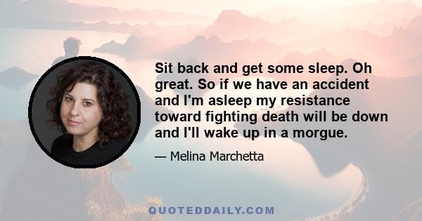 Sit back and get some sleep. Oh great. So if we have an accident and I'm asleep my resistance toward fighting death will be down and I'll wake up in a morgue.