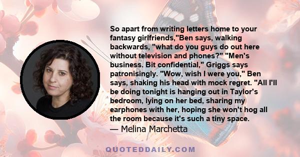 So apart from writing letters home to your fantasy girlfriends,Ben says, walking backwards, what do you guys do out here without television and phones? Men's business. Bit confidential, Griggs says patronisingly. Wow,