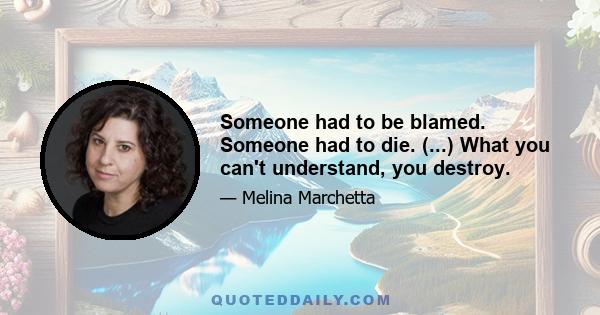 Someone had to be blamed. Someone had to die. (...) What you can't understand, you destroy.