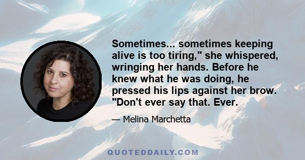 Sometimes... sometimes keeping alive is too tiring, she whispered, wringing her hands. Before he knew what he was doing, he pressed his lips against her brow. Don't ever say that. Ever.