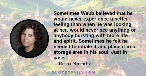 Sometimes Webb believed that he would never experience a better feeling than when he was looking at her, would never see anything or anybody bursting with more life and spirit. Sometimes he felt he needed to inhale it