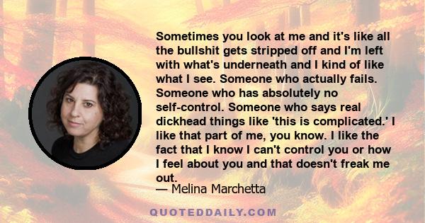 Sometimes you look at me and it's like all the bullshit gets stripped off and I'm left with what's underneath and I kind of like what I see. Someone who actually fails. Someone who has absolutely no self-control.