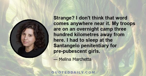 Strange? I don't think that word comes anywhere near it. My troops are on an overnight camp three hundred kilometres away from here. I had to sleep at the Santangelo penitentiary for pre-pubescent girls.