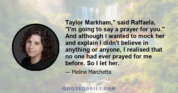 Taylor Markham, said Raffaela, I'm going to say a prayer for you. And although I wanted to mock her and explain I didn't believe in anything or anyone, I realised that no one had ever prayed for me before. So I let her.