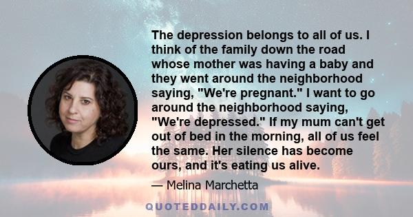 The depression belongs to all of us. I think of the family down the road whose mother was having a baby and they went around the neighborhood saying, We're pregnant. I want to go around the neighborhood saying, We're