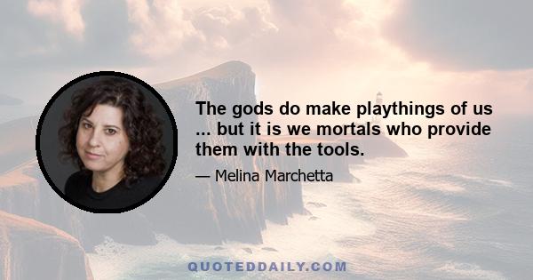 The gods do make playthings of us ... but it is we mortals who provide them with the tools.