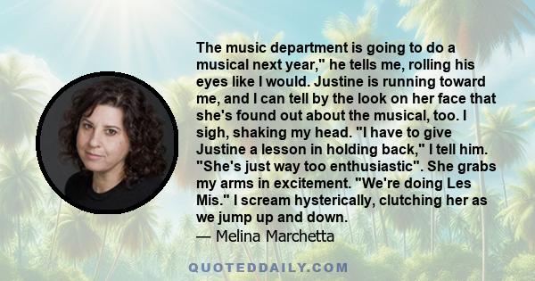 The music department is going to do a musical next year, he tells me, rolling his eyes like I would. Justine is running toward me, and I can tell by the look on her face that she's found out about the musical, too. I