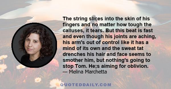 The string slices into the skin of his fingers and no matter how tough the calluses, it tears. But this beat is fast and even though his joints are aching, his arm's out of control like it has a mind of its own and the