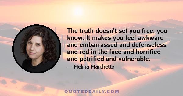 The truth doesn't set you free, you know. It makes you feel awkward and embarrassed and defenseless and red in the face and horrified and petrified and vulnerable.