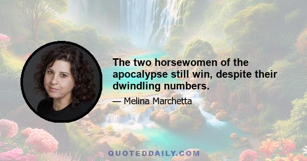 The two horsewomen of the apocalypse still win, despite their dwindling numbers.