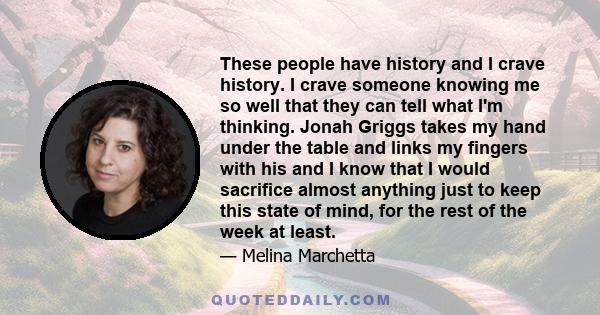 These people have history and I crave history. I crave someone knowing me so well that they can tell what I'm thinking. Jonah Griggs takes my hand under the table and links my fingers with his and I know that I would