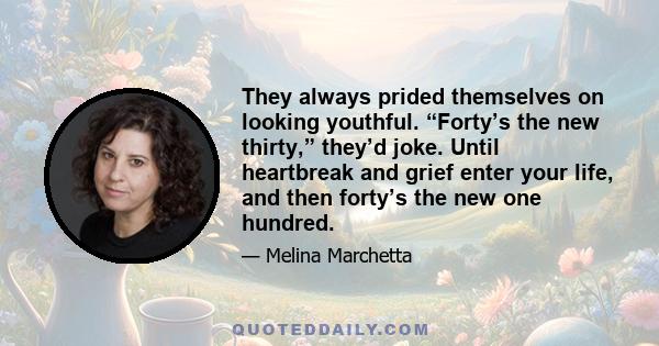 They always prided themselves on looking youthful. “Forty’s the new thirty,” they’d joke. Until heartbreak and grief enter your life, and then forty’s the new one hundred.