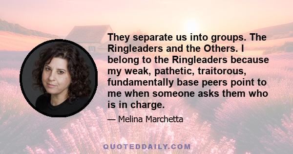 They separate us into groups. The Ringleaders and the Others. I belong to the Ringleaders because my weak, pathetic, traitorous, fundamentally base peers point to me when someone asks them who is in charge.