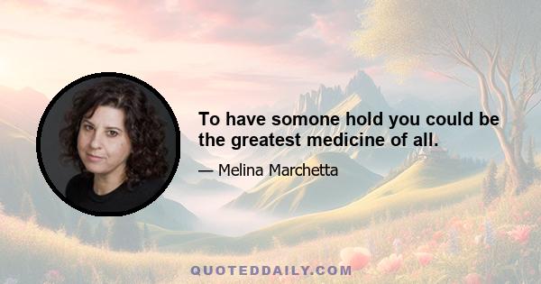 To have somone hold you could be the greatest medicine of all.