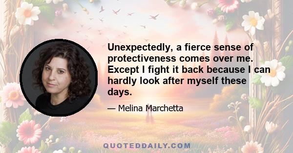 Unexpectedly, a fierce sense of protectiveness comes over me. Except I fight it back because I can hardly look after myself these days.