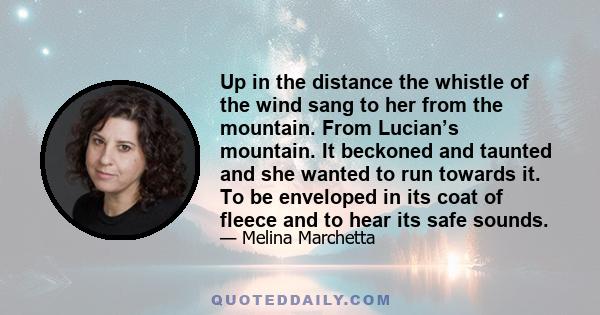 Up in the distance the whistle of the wind sang to her from the mountain. From Lucian’s mountain. It beckoned and taunted and she wanted to run towards it. To be enveloped in its coat of fleece and to hear its safe