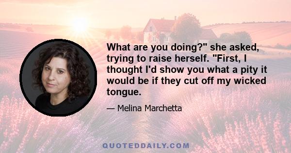 What are you doing? she asked, trying to raise herself. First, I thought I'd show you what a pity it would be if they cut off my wicked tongue.