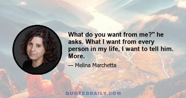 What do you want from me? he asks. What I want from every person in my life, I want to tell him. More.