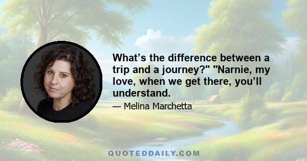 What’s the difference between a trip and a journey? Narnie, my love, when we get there, you’ll understand.