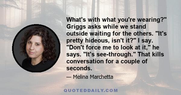 What's with what you're wearing? Griggs asks while we stand outside waiting for the others. It's pretty hideous, isn't it? I say. Don't force me to look at it, he says. It's see-through. That kills conversation for a