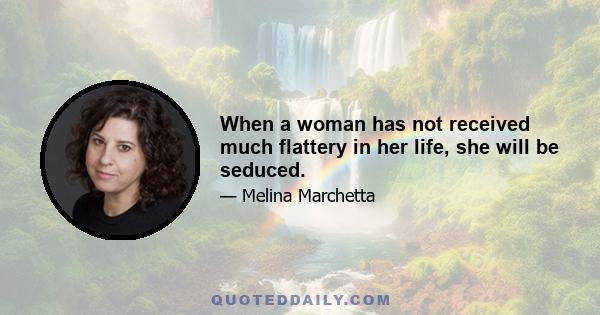 When a woman has not received much flattery in her life, she will be seduced.