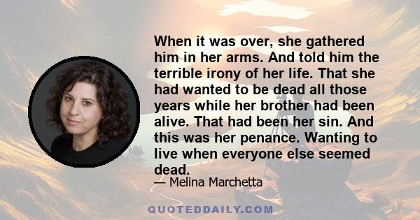 When it was over, she gathered him in her arms. And told him the terrible irony of her life. That she had wanted to be dead all those years while her brother had been alive. That had been her sin. And this was her