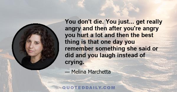 You don't die. You just... get really angry and then after you're angry you hurt a lot and then the best thing is that one day you remember something she said or did and you laugh instead of crying.