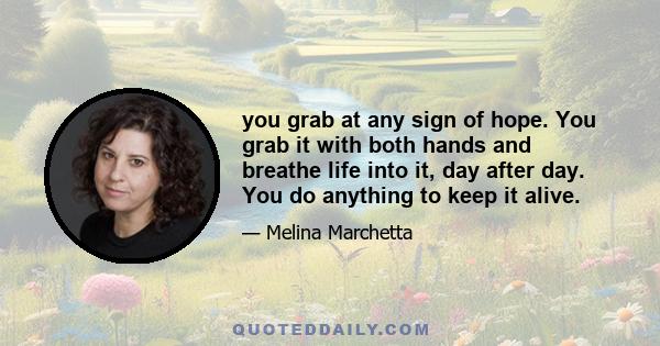 you grab at any sign of hope. You grab it with both hands and breathe life into it, day after day. You do anything to keep it alive.