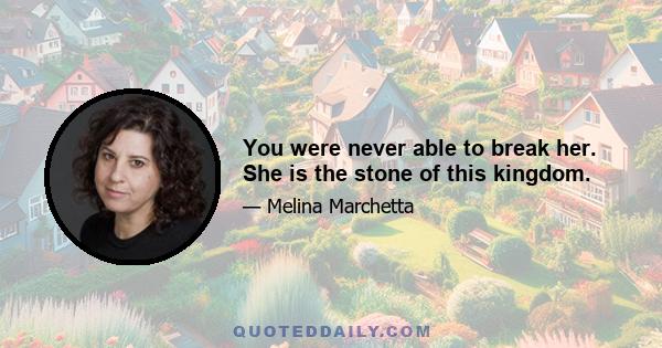 You were never able to break her. She is the stone of this kingdom.