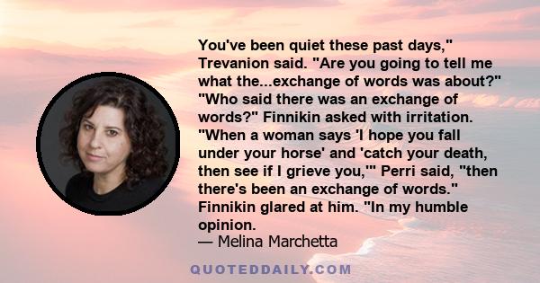 You've been quiet these past days, Trevanion said. Are you going to tell me what the...exchange of words was about? Who said there was an exchange of words? Finnikin asked with irritation. When a woman says 'I hope you