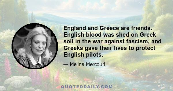 England and Greece are friends. English blood was shed on Greek soil in the war against fascism, and Greeks gave their lives to protect English pilots.