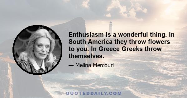 Enthusiasm is a wonderful thing. In South America they throw flowers to you. In Greece Greeks throw themselves.