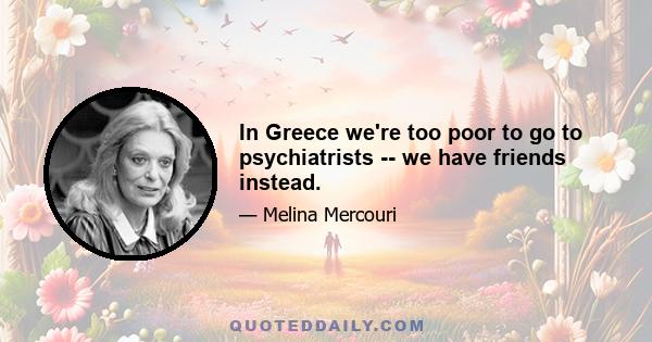 In Greece we're too poor to go to psychiatrists -- we have friends instead.