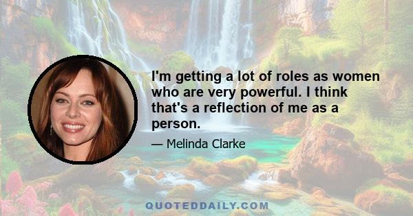 I'm getting a lot of roles as women who are very powerful. I think that's a reflection of me as a person.