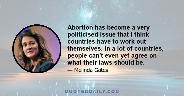 Abortion has become a very politicised issue that I think countries have to work out themselves. In a lot of countries, people can't even yet agree on what their laws should be.