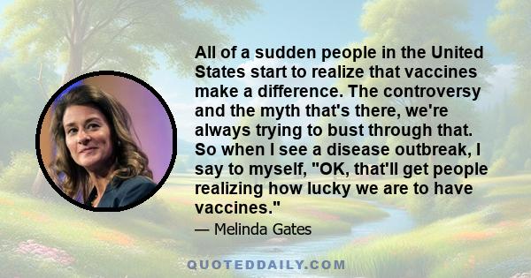 All of a sudden people in the United States start to realize that vaccines make a difference. The controversy and the myth that's there, we're always trying to bust through that. So when I see a disease outbreak, I say