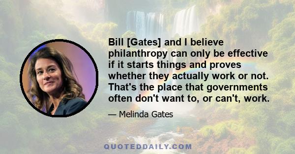 Bill [Gates] and I believe philanthropy can only be effective if it starts things and proves whether they actually work or not. That's the place that governments often don't want to, or can't, work.