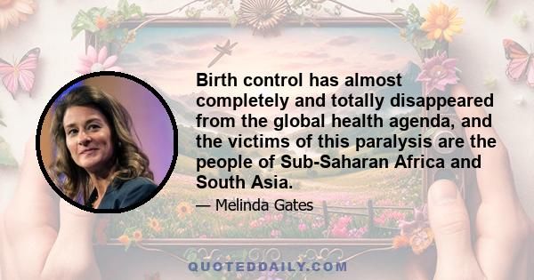 Birth control has almost completely and totally disappeared from the global health agenda, and the victims of this paralysis are the people of Sub-Saharan Africa and South Asia.