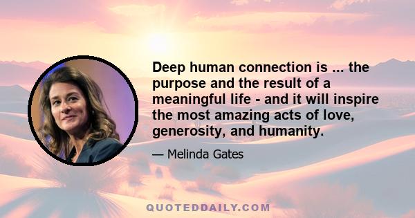 Deep human connection is ... the purpose and the result of a meaningful life - and it will inspire the most amazing acts of love, generosity, and humanity.