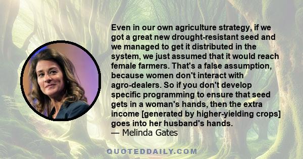 Even in our own agriculture strategy, if we got a great new drought-resistant seed and we managed to get it distributed in the system, we just assumed that it would reach female farmers. That's a false assumption,