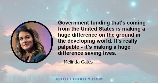 Government funding that's coming from the United States is making a huge difference on the ground in the developing world. It's really palpable - it's making a huge difference saving lives.