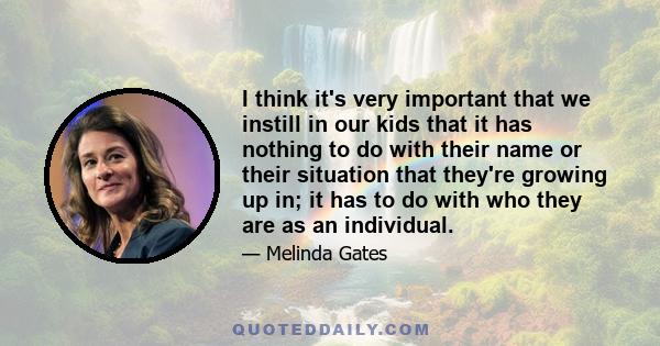 I think it's very important that we instill in our kids that it has nothing to do with their name or their situation that they're growing up in; it has to do with who they are as an individual.