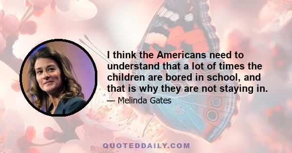 I think the Americans need to understand that a lot of times the children are bored in school, and that is why they are not staying in.