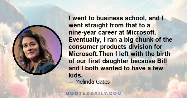 I went to business school, and I went straight from that to a nine-year career at Microsoft. Eventually, I ran a big chunk of the consumer products division for Microsoft.Then I left with the birth of our first daughter 