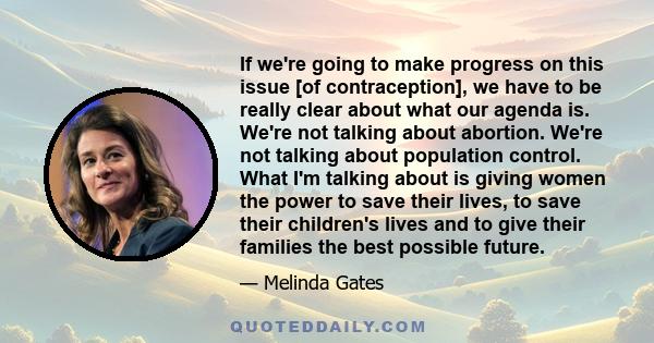 If we're going to make progress on this issue [of contraception], we have to be really clear about what our agenda is. We're not talking about abortion. We're not talking about population control. What I'm talking about 